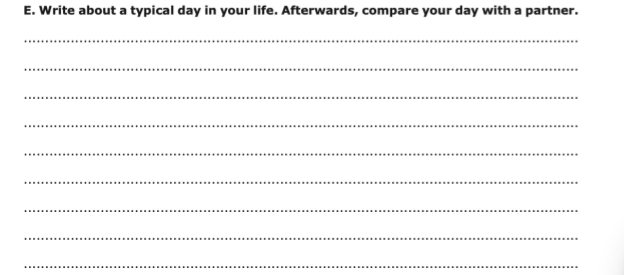 Write about a typical day in your life. Afterwards, compare your day with a partner. 
_ 
_ 
_ 
_ 
_ 
_ 
_ 
_ 
_