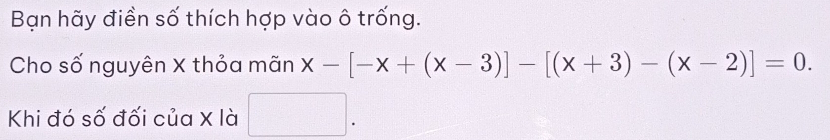 Bạn hãy điền số thích hợp vào ô trống. 
Cho số nguyên X thỏa mãn x-[-x+(x-3)]-[(x+3)-(x-2)]=0. 
Khi đó số đối của X là