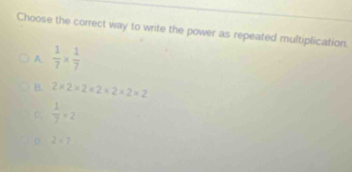 Choose the correct way to write the power as repeated multiplication.
A  1/7 *  1/7 
B. 2* 2* 2* 2* 2* 2* 2
C.  1/7 * 2
D. 2* 7