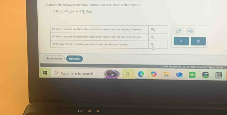 Suppose the following chemical reaction can take place in this mixture:
2H_2(g)+O_2(g)to 2H_2O(g)
×
Explanation Recheck
* 2004 Ma0 hts Reserved. Terms of Use I
Type here to search