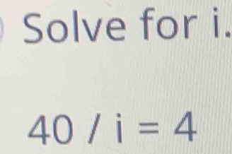 Solve for i.
40/i=4