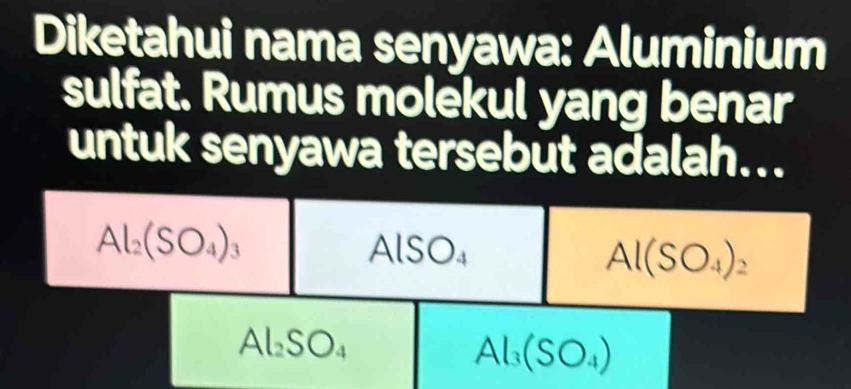 Diketahui nama senyawa: Aluminium
sulfat. Rumus molekul yang benar
untuk senyawa tersebut adalah...
Al_2(SO_4)_3
AlSO_4
Al(SO_4)_2
Al_2SO_4
Al_3(SO_4)