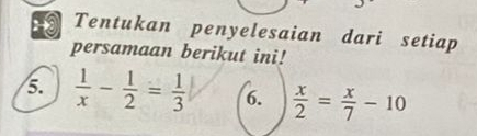 Tentukan penyelesaian dari setiap 
persamaan berikut ini! 
5.  1/x - 1/2 = 1/3  6.  x/2 = x/7 -10