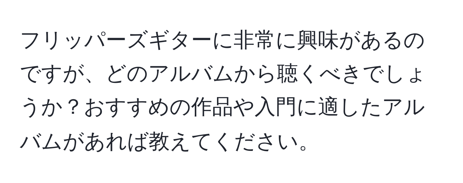 フリッパーズギターに非常に興味があるのですが、どのアルバムから聴くべきでしょうか？おすすめの作品や入門に適したアルバムがあれば教えてください。