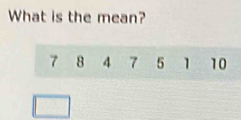 What is the mean?
7 8 4 7 5 1 10