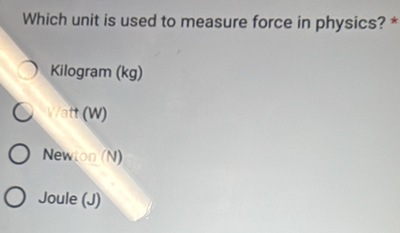 Which unit is used to measure force in physics? *
Kilogram (kg)
Watt (W)
Newton (N)
Joule (J)