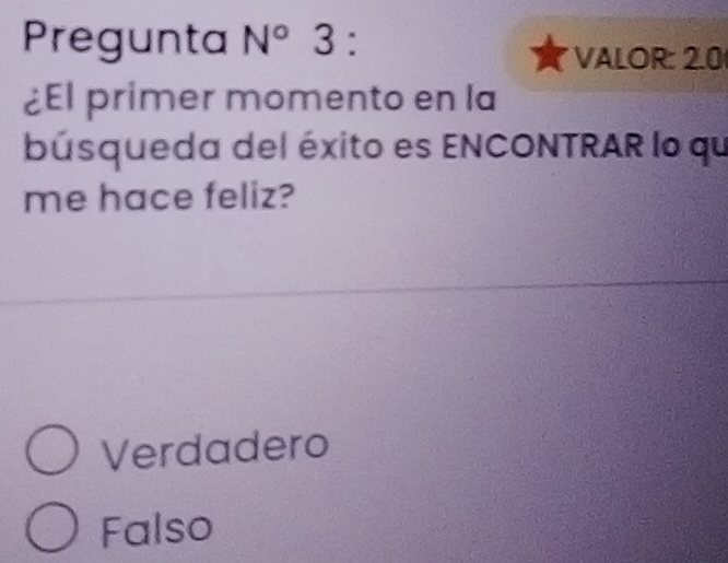 Pregunta N°3.
VALOR: 2.0
¿El primer momento en la
búsqueda del éxito es ENCONTRAR lo qu
me hace feliz?
Verdadero
Falso