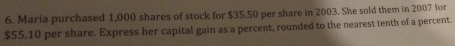 Maria purchased 1,000 shares of stock for $35.50 per share in 2003. She sold them in 2007 for
$55.10 per share. Express her capital gain as a percent, rounded to the nearest tenth of a percent.