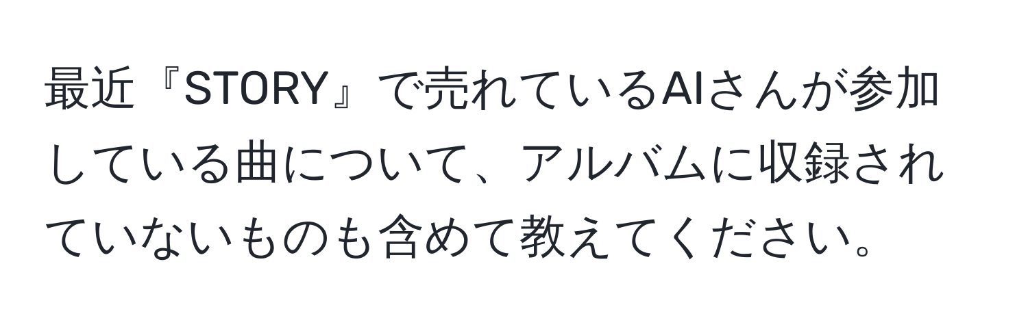 最近『STORY』で売れているAIさんが参加している曲について、アルバムに収録されていないものも含めて教えてください。