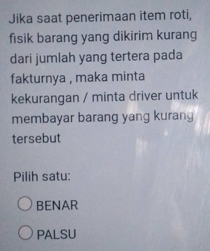 Jika saat penerimaan item roti,
fisik barang yang dikirim kurang
dari jumlah yang tertera pada
fakturnya , maka minta
kekurangan / minta driver untuk
membayar barang yang kurang
tersebut
Pilih satu:
BENAR
PALSU