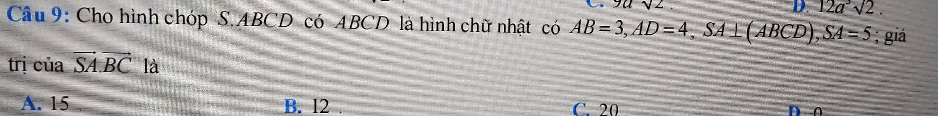 sqrt(2).
D. 12a^3sqrt(2). 
Câu 9: Cho hình chóp S. ABCD có ABCD là hình chữ nhật có AB=3, AD=4, SA⊥ (ABCD), SA=5; giá
trị của vector SA.vector BC =□ là
A. 15. B. 12 C. 20 n ^