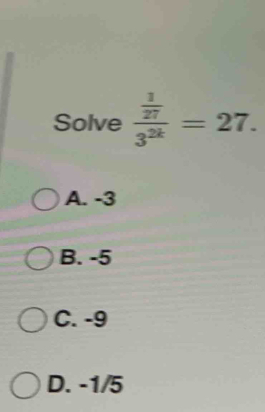 Solve frac  1/27 3^(2k)=27.
A. -3
B. -5
C. -9
D. -1/5