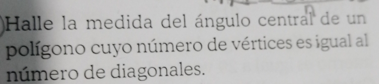 Halle la medida del ángulo central de un 
polígono cuyo número de vértices es igual al 
número de diagonales.