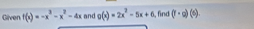 Given f(x)=-x^3-x^2-4x and g(x)=2x^2-5x+6 , fnd (f· g)(6).