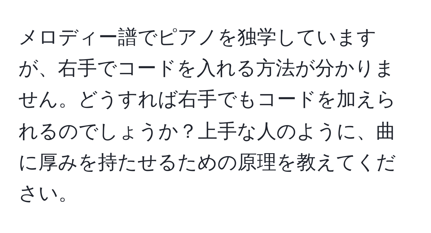 メロディー譜でピアノを独学していますが、右手でコードを入れる方法が分かりません。どうすれば右手でもコードを加えられるのでしょうか？上手な人のように、曲に厚みを持たせるための原理を教えてください。