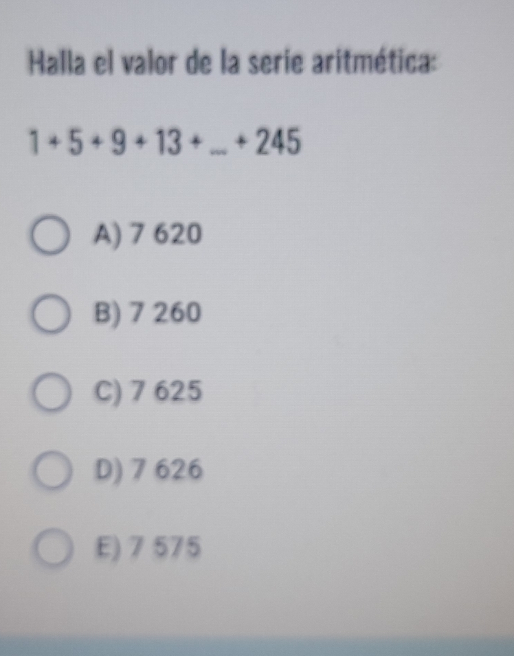 Halla el valor de la serie aritmética:
1+5+9+13+_ +245
A) 7 620
B) 7 260
C) 7 625
D) 7 626
E) 7 575