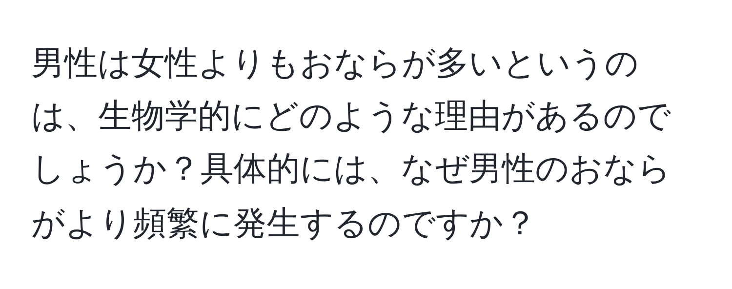 男性は女性よりもおならが多いというのは、生物学的にどのような理由があるのでしょうか？具体的には、なぜ男性のおならがより頻繁に発生するのですか？