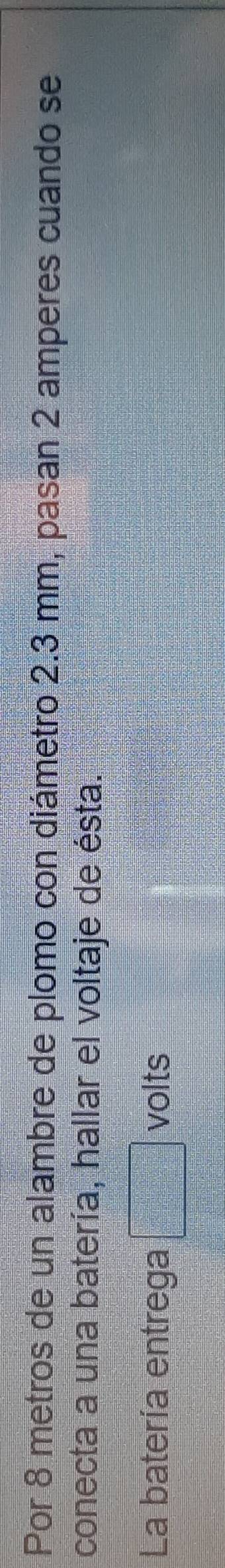 Por 8 metros de un alambre de plomo con diámetro 2.3 mm, pasan 2 amperes cuando se 
conecta a una batería, hallar el voltaje de ésta. 
La batería entrega volts