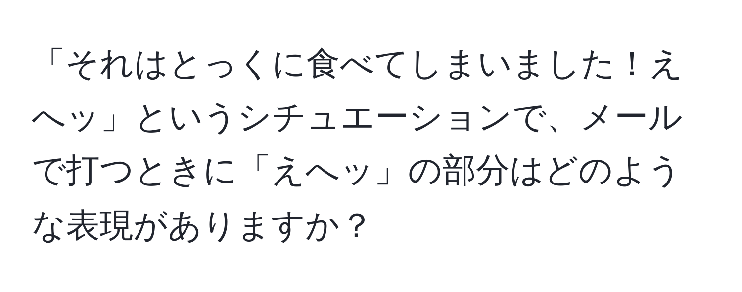 「それはとっくに食べてしまいました！えへッ」というシチュエーションで、メールで打つときに「えへッ」の部分はどのような表現がありますか？