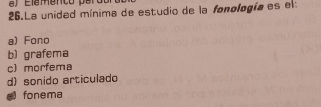 ) Elemento perdurd o 
26.La unidad mínima de estudio de la fonología es el:
aFono
b grafema
c morfema
d) sonido articulado
e) fonema