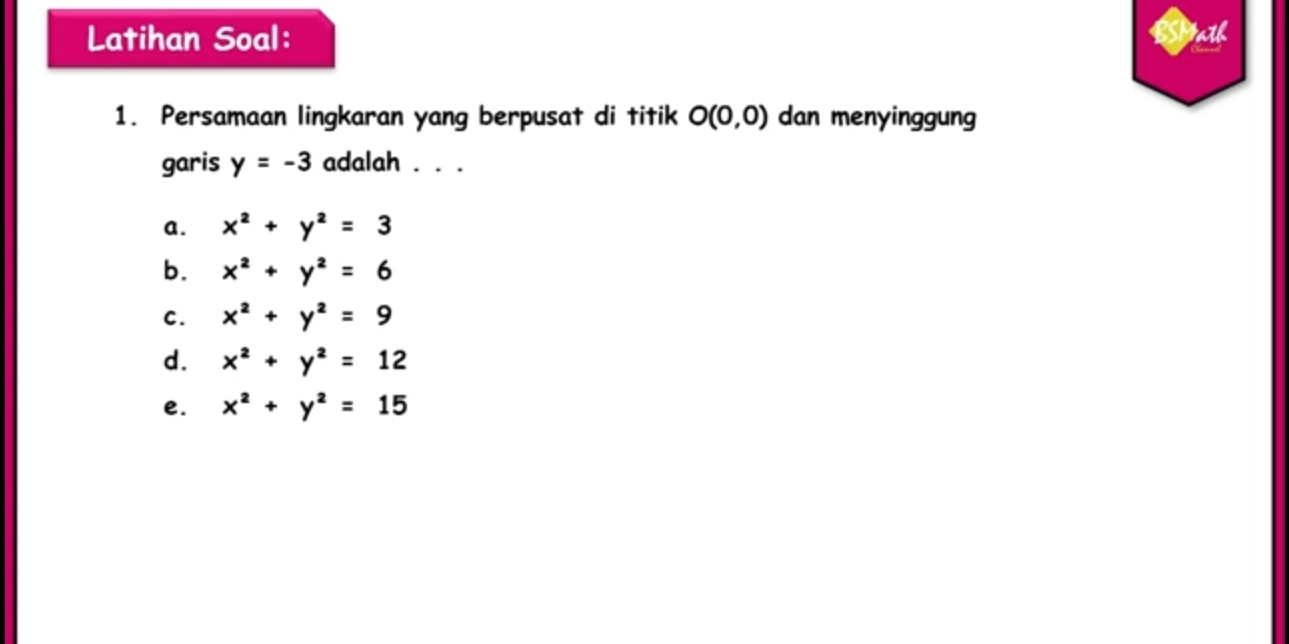 Latihan Soal:
1. Persamaan lingkaran yang berpusat di titik O(0,0) dan menyinggung
garis y=-3 adalah . . .
a. x^2+y^2=3
b. x^2+y^2=6
C. x^2+y^2=9
d. x^2+y^2=12
e. x^2+y^2=15