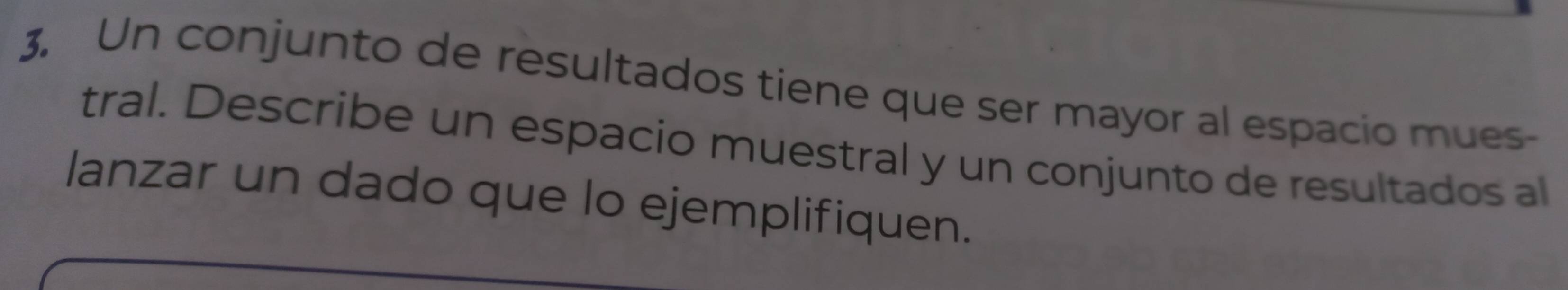 Un conjunto de resultados tiene que ser mayor al espacio mues 
tral. Describe un espacio muestral y un conjunto de resultados al 
lanzar un dado que lo ejemplifiquen.