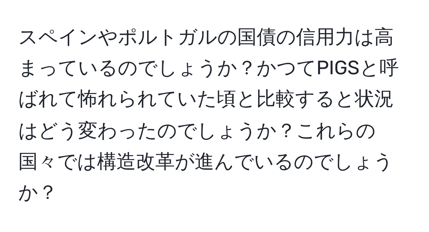 スペインやポルトガルの国債の信用力は高まっているのでしょうか？かつてPIGSと呼ばれて怖れられていた頃と比較すると状況はどう変わったのでしょうか？これらの国々では構造改革が進んでいるのでしょうか？