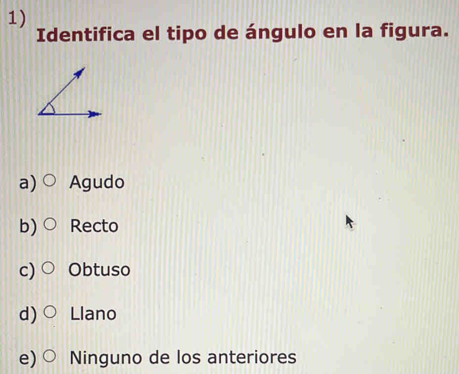 Identifica el tipo de ángulo en la figura.
a) Agudo
b) Recto
c) ○ Obtuso
d) Llano
e) ○ Ninguno de los anteriores