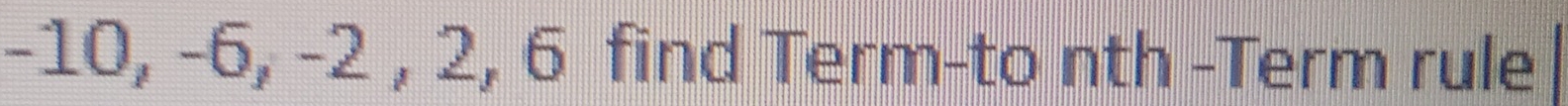 -10, -6, -2 , 2, 6 find Term-to nth -Term rule