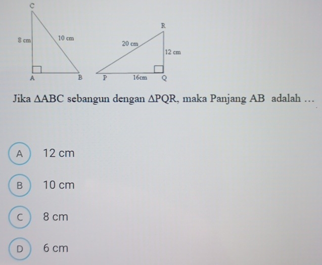 Jika △ ABC sebangun dengan △ PQR , maka Panjang AB adalah …
A  12 cm
B  10 cm
C  8 cm
D  6 cm