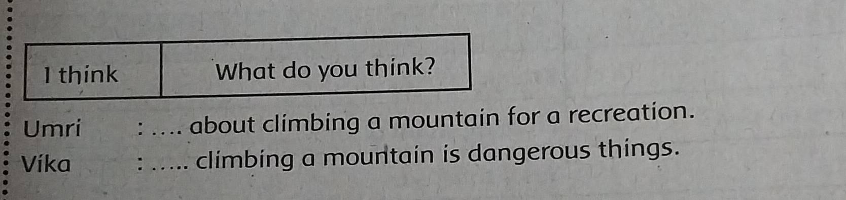 think What do you think? 
Umri : _about climbing a mountain for a recreation. 
Víka : _climbing a mountain is dangerous things.