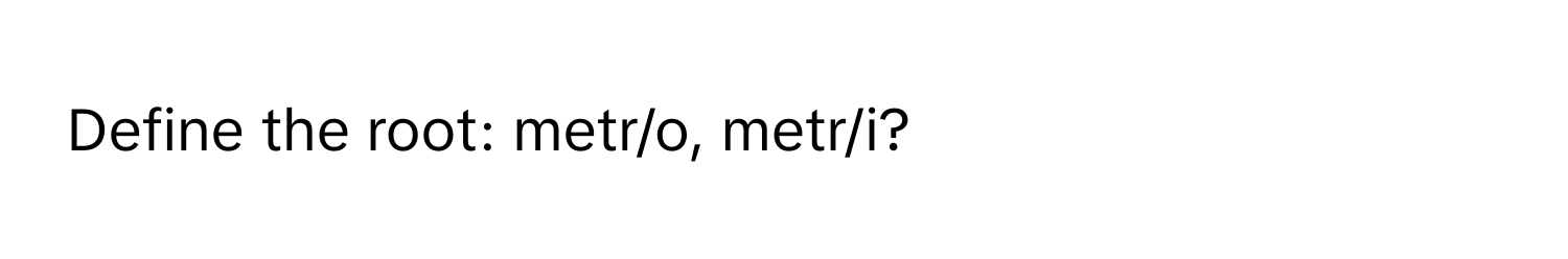 Define the root: metr/o, metr/i?