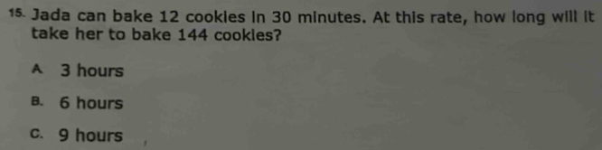 Jada can bake 12 cookles in 30 minutes. At this rate, how long will it
take her to bake 144 cookies?
A 3 hours
B. 6 hours
c. 9 hours