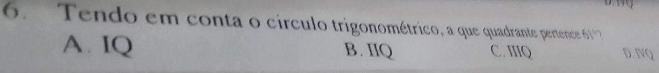 Tendo em conta o círculo trigonométrico, a que quadrante pertence 6)^circ 
A. IQ B. IIQ C. IIIQ D. IQ