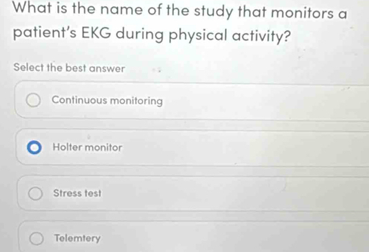 What is the name of the study that monitors a
patient’s EKG during physical activity?
Select the best answer
Continuous monitoring
Holter monitor
Stress test
Telemtery