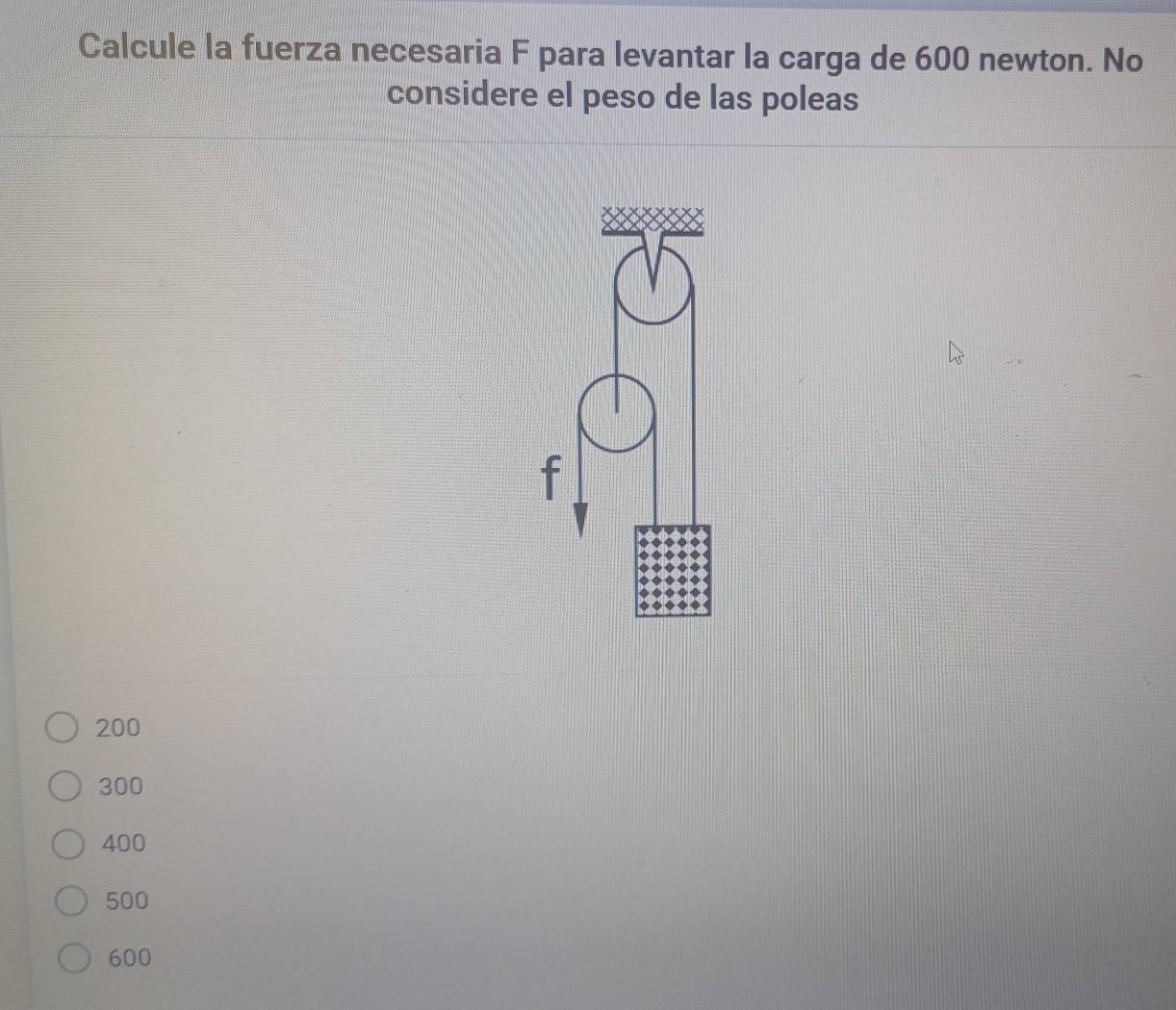 Calcule la fuerza necesaria F para levantar la carga de 600 newton. No
considere el peso de las poleas
200
300
400
500
600