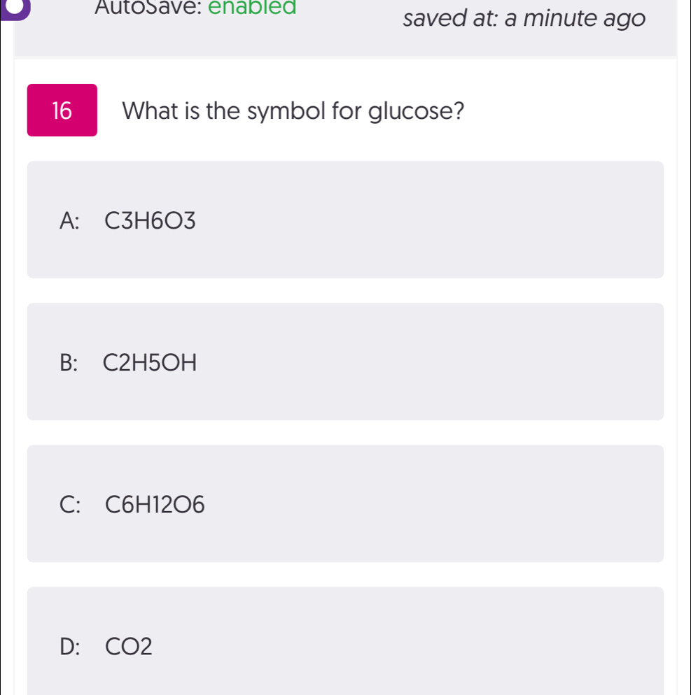 AutoSave: enabled
saved at: a minute ago
16 What is the symbol for glucose?
A: C3H6O3
B: C2H5OH
C: C6H12O6
D: CO2