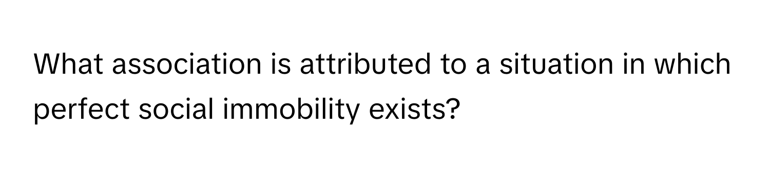 What association is attributed to a situation in which perfect social immobility exists?