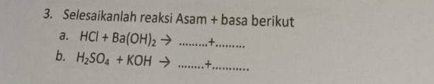 Selesaikanlah reaksi Asam +basa berikut 
a. HCl+Ba(OH)_2to .......+ _ _  ... 
b. H_2SO_4+KOHto ...+ _ _  _ 