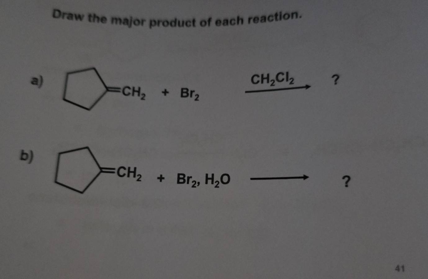 Draw the major product of each reaction.
a) bigcirc =CH_2+Br_2
CH_2Cl_2 _  ?
b)
?
41