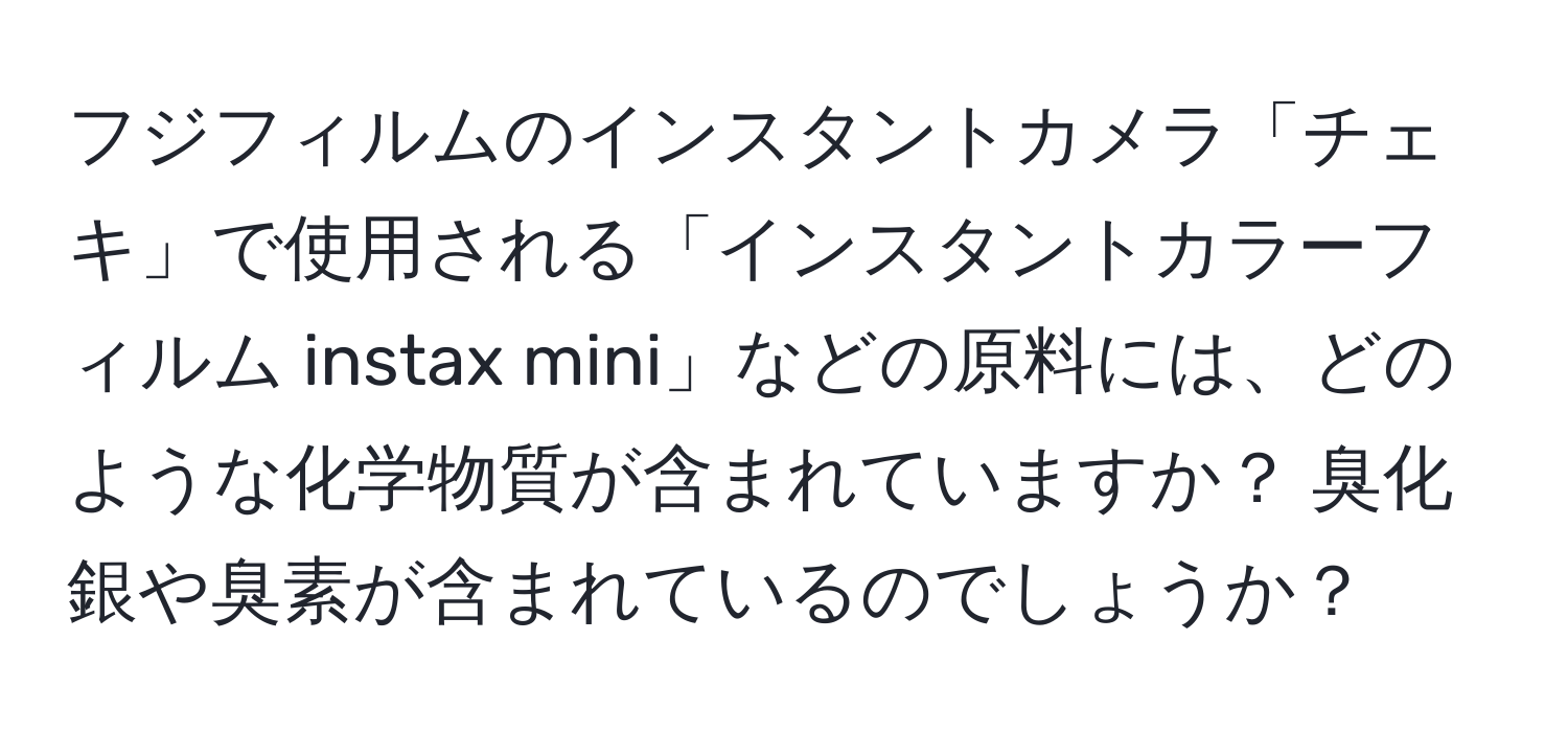 フジフィルムのインスタントカメラ「チェキ」で使用される「インスタントカラーフィルム instax mini」などの原料には、どのような化学物質が含まれていますか？ 臭化銀や臭素が含まれているのでしょうか？