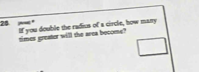 If you double the radius of a circle, how many 
times greater will the area become?