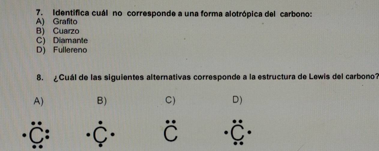 Identifica cuál no corresponde a una forma alotrópica del carbono:
A) Grafito
B) Cuarzo
C) Diamante
D) Fullereno
8. ¿Cuál de las siguientes alternativas corresponde a la estructura de Lewis del carbono?
A)
B)
C)
D)
(◇) C (C