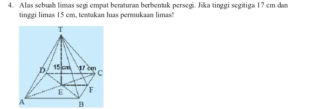 Alas sebuah limas segi empat beraturan berbentuk persegi. Jika tinggi segitiga 17 cm dan 
tinggi limas 15 cm, tentukan luas permukaan limas! 
B