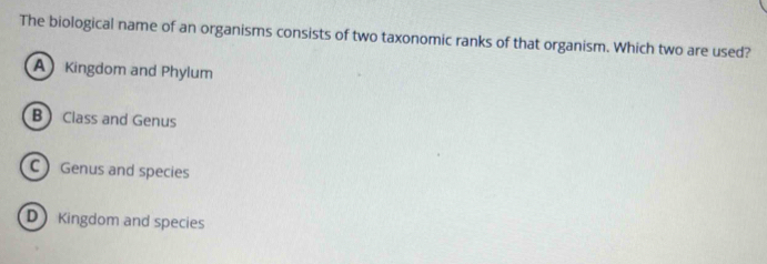 The biological name of an organisms consists of two taxonomic ranks of that organism. Which two are used?
A Kingdom and Phylum
B Class and Genus
C Genus and species
D Kingdom and species