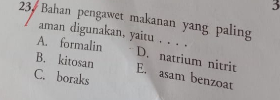 3
23. Bahan pengawet makanan yang paling
aman digunakan, yaitu . . . .
A. formalin
B. kitosan
D. natrium nitrit
C. boraks
E. asam benzoat