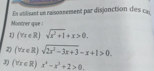 En utilisant un raisonnement par disjonction des cas, 
Montrer que : 
1) (forall x∈ R) sqrt(x^2+1)+x>0. 
2) (forall x∈ R)sqrt(2x^2-3x+3)-x+1>0. 
3) (forall x∈ R)x^4-x^3+2>0.