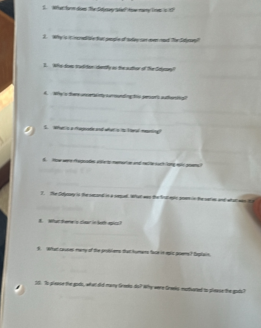 What form toes The fooneytae ? thow many lres is it? 
2. Why is t mered ibe that people of today car even read The Colng? 
3. Wo toes aeadi tion dantfy as the autther of The Orersey? 
4. Why is ther uncatainly n unding this per o's auhoning? 
S. What is a trapoute and what is ts I eall meaning? 
. How were tha pootes ale to memen he and ne he such long apc prens? 
7. The Susy is the secord in a sepull. What was the fistepic poem in the saries and what was te 
3. What there is diear in bot epics? 
9. What causes many of the problens that humans face in epic poers? Eglain. 
10. To please the gods, what did many Greeks do? Why were Greeis mofuated to please the gois?