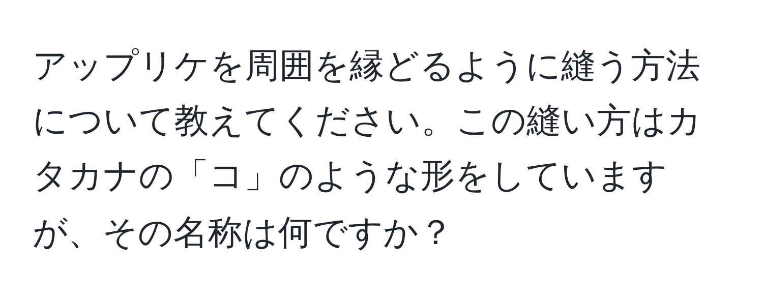 アップリケを周囲を縁どるように縫う方法について教えてください。この縫い方はカタカナの「コ」のような形をしていますが、その名称は何ですか？