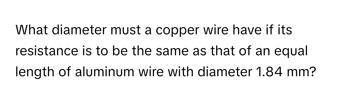 What diameter must a copper wire have if its resistance is to be the same as that of an equal length of aluminum wire with diameter 1.84 mm?